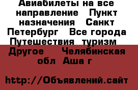 Авиабилеты на все направление › Пункт назначения ­ Санкт-Петербург - Все города Путешествия, туризм » Другое   . Челябинская обл.,Аша г.